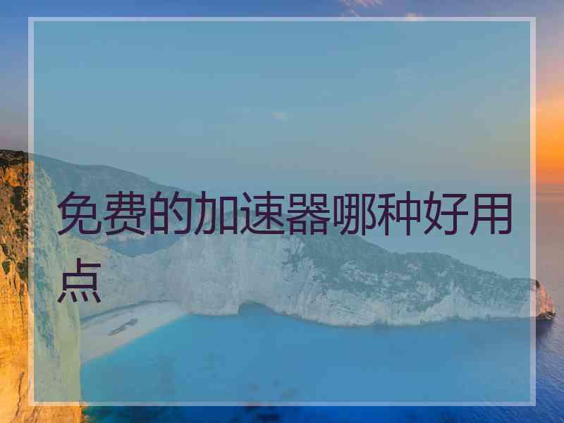 免费的加速器哪种好用点