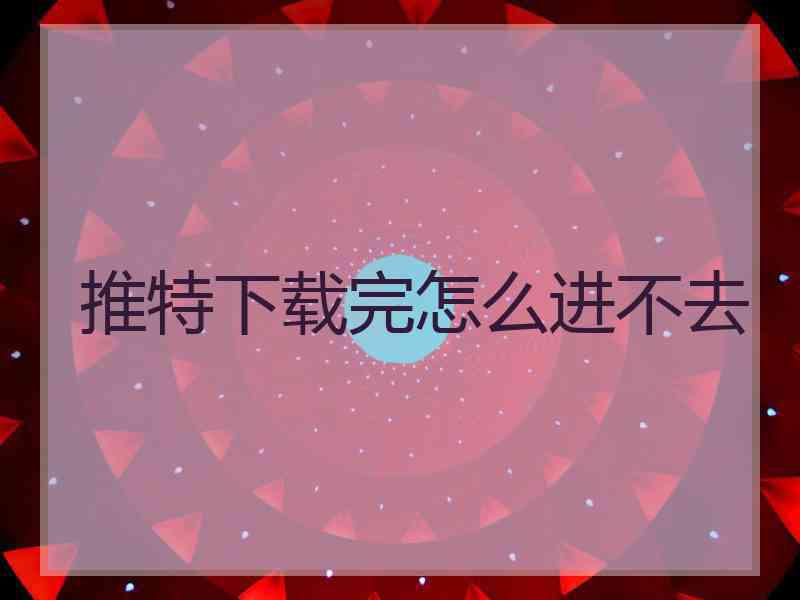 推特下载完怎么进不去