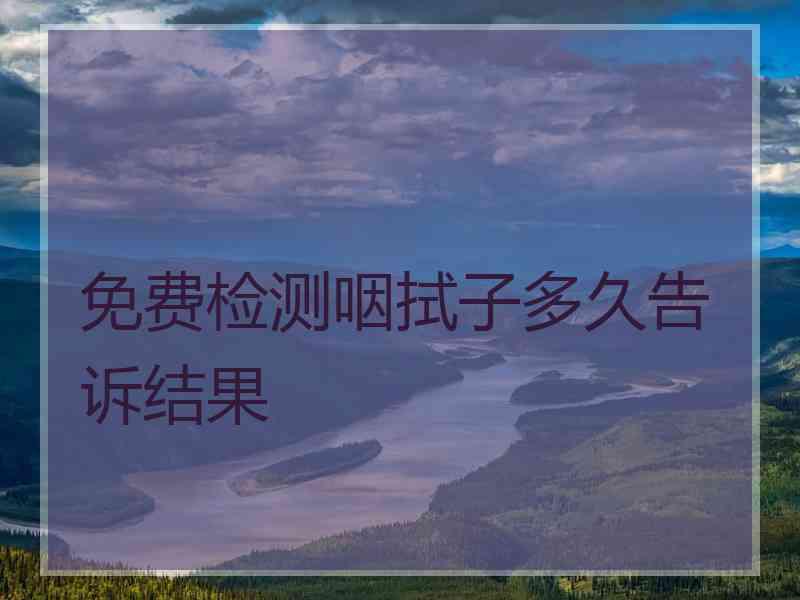 免费检测咽拭子多久告诉结果
