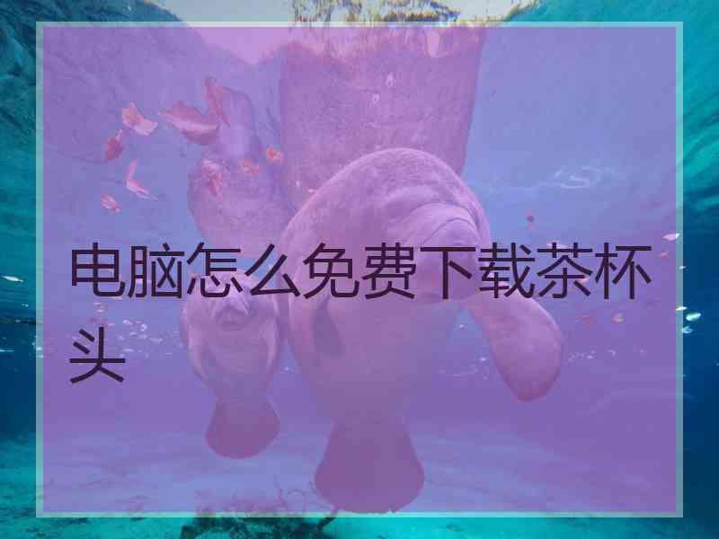 电脑怎么免费下载茶杯头