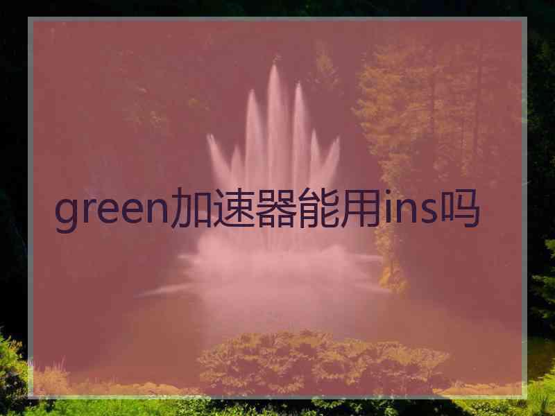 green加速器能用ins吗