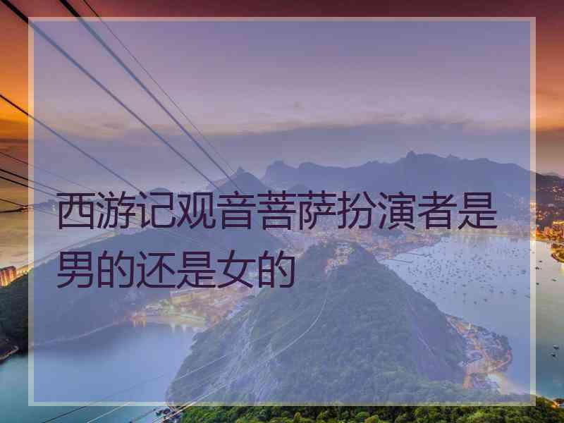 西游记观音菩萨扮演者是男的还是女的