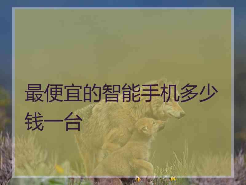 最便宜的智能手机多少钱一台