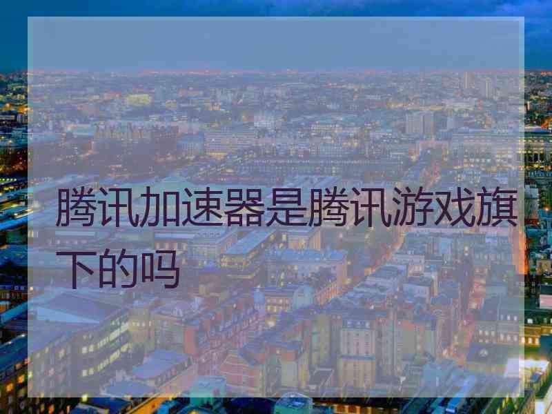 腾讯加速器是腾讯游戏旗下的吗