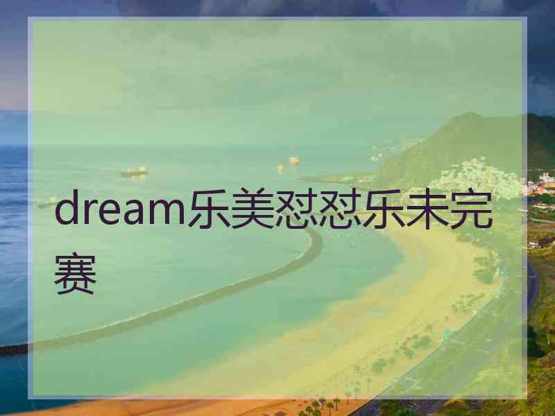dream乐美怼怼乐未完赛