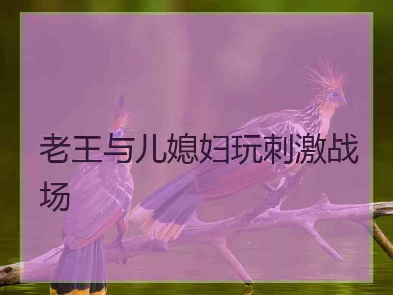 老王与儿媳妇玩刺激战场