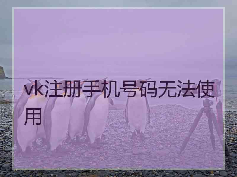 vk注册手机号码无法使用