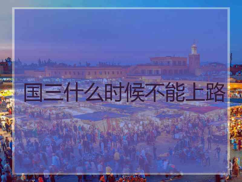 国三什么时候不能上路