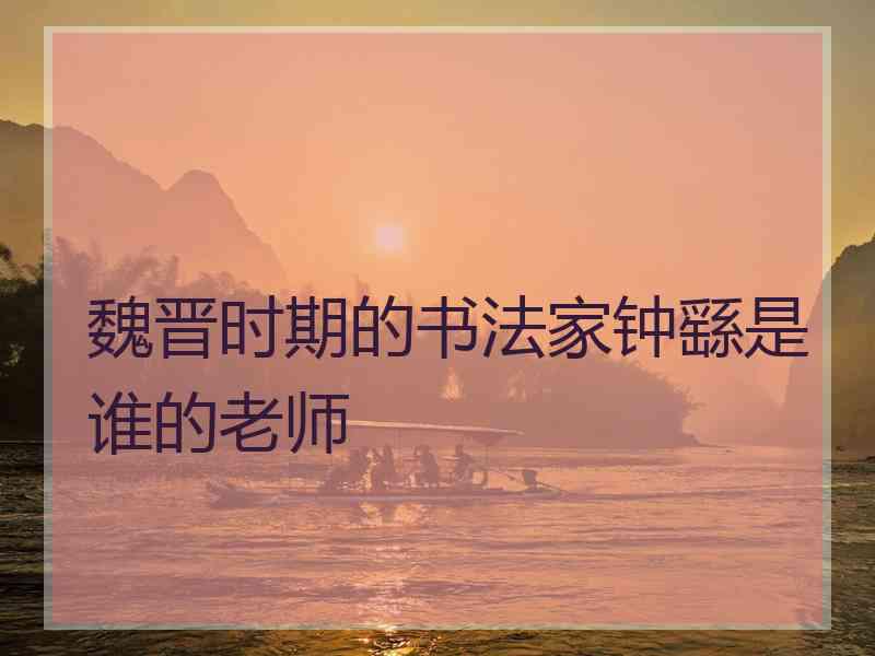 魏晋时期的书法家钟繇是谁的老师