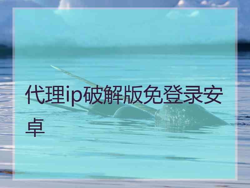 代理ip破解版免登录安卓