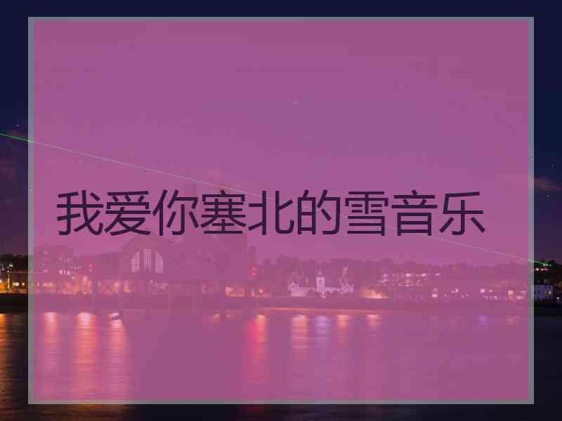 我爱你塞北的雪音乐