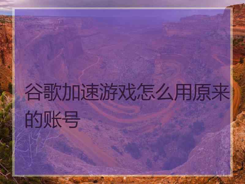 谷歌加速游戏怎么用原来的账号