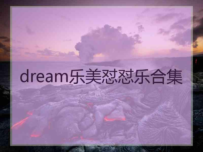 dream乐美怼怼乐合集