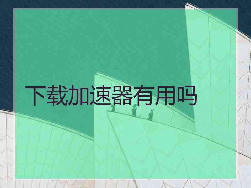 下载加速器有用吗