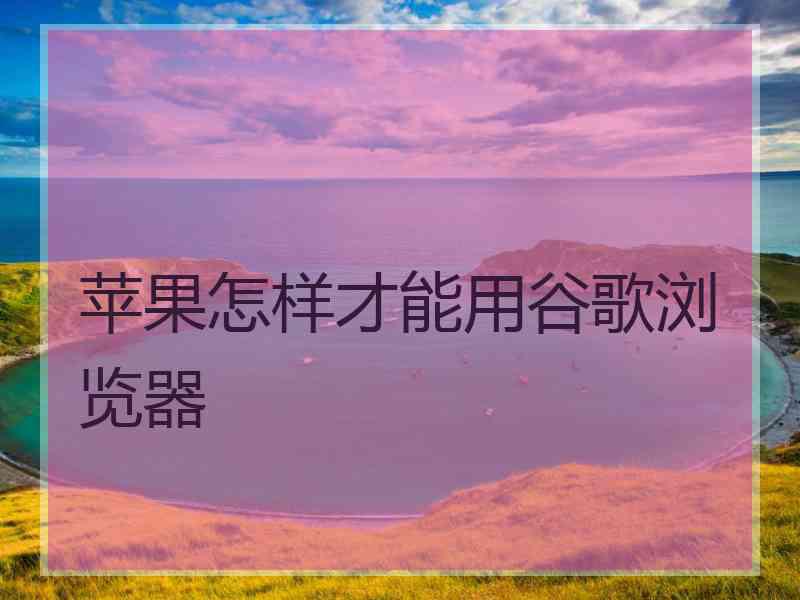 苹果怎样才能用谷歌浏览器