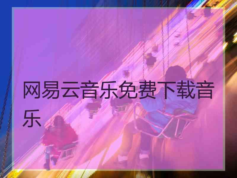 网易云音乐免费下载音乐