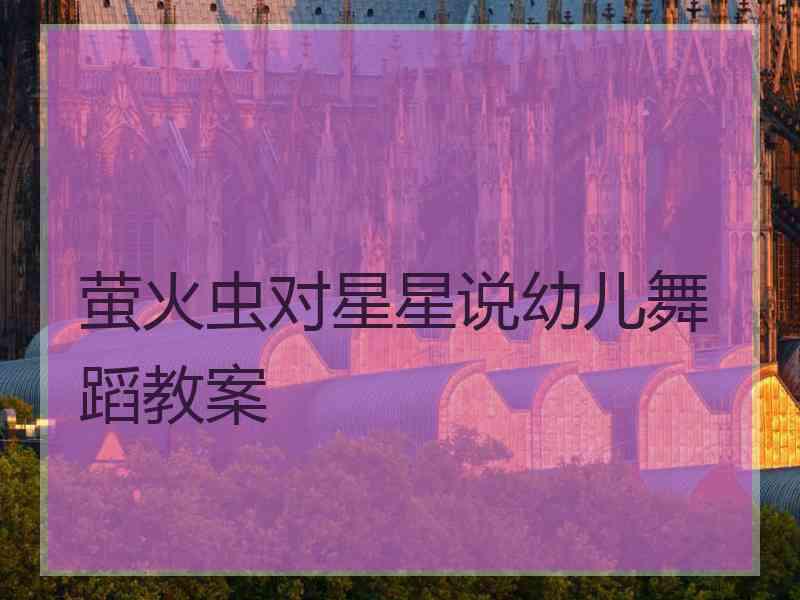 萤火虫对星星说幼儿舞蹈教案