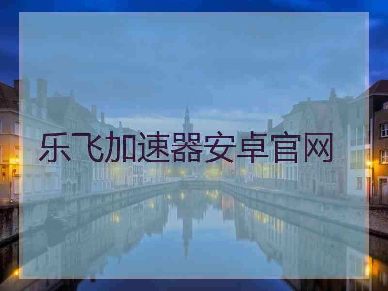 乐飞加速器安卓官网