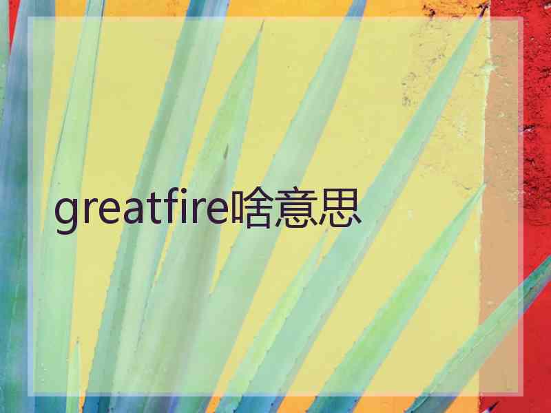 greatfire啥意思