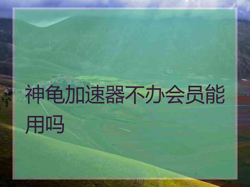 神龟加速器不办会员能用吗