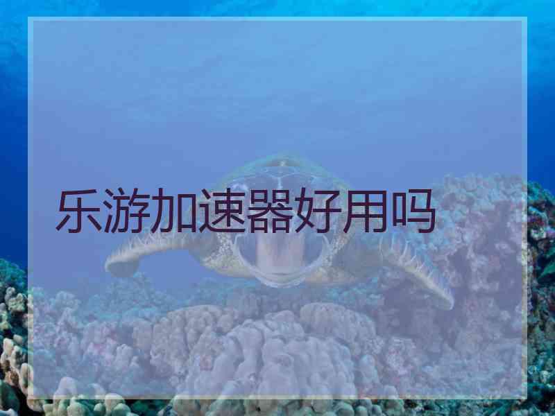 乐游加速器好用吗