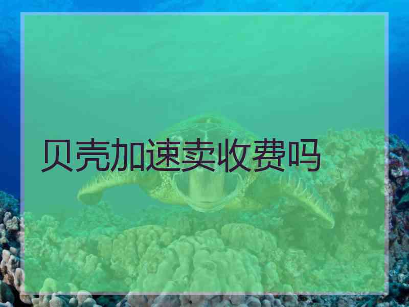 贝壳加速卖收费吗