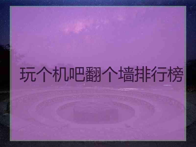 玩个机吧翻个墙排行榜