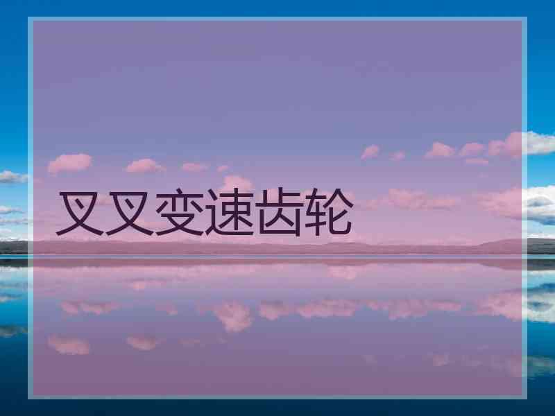叉叉变速齿轮