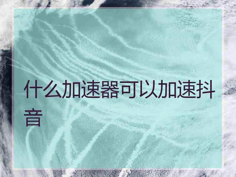 什么加速器可以加速抖音