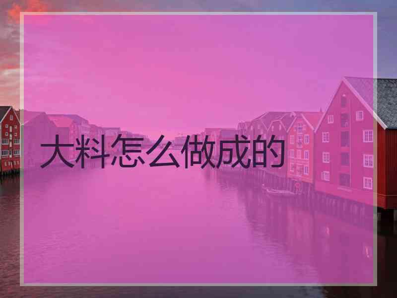 大料怎么做成的