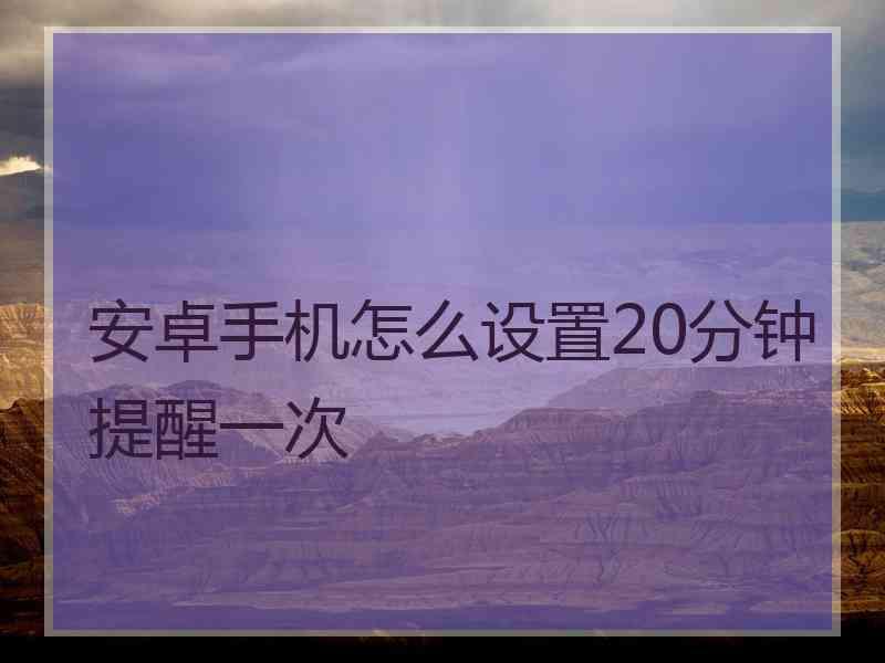 安卓手机怎么设置20分钟提醒一次