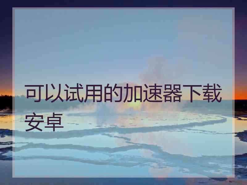 可以试用的加速器下载安卓