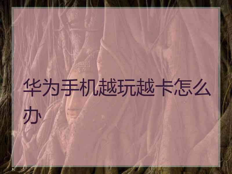 华为手机越玩越卡怎么办