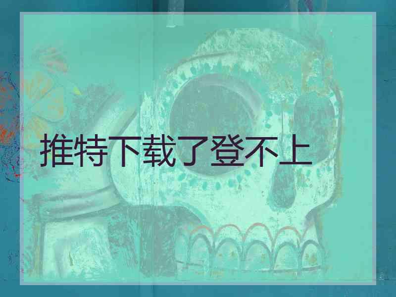推特下载了登不上