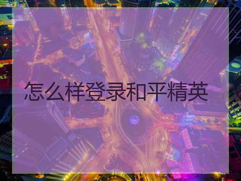 怎么样登录和平精英