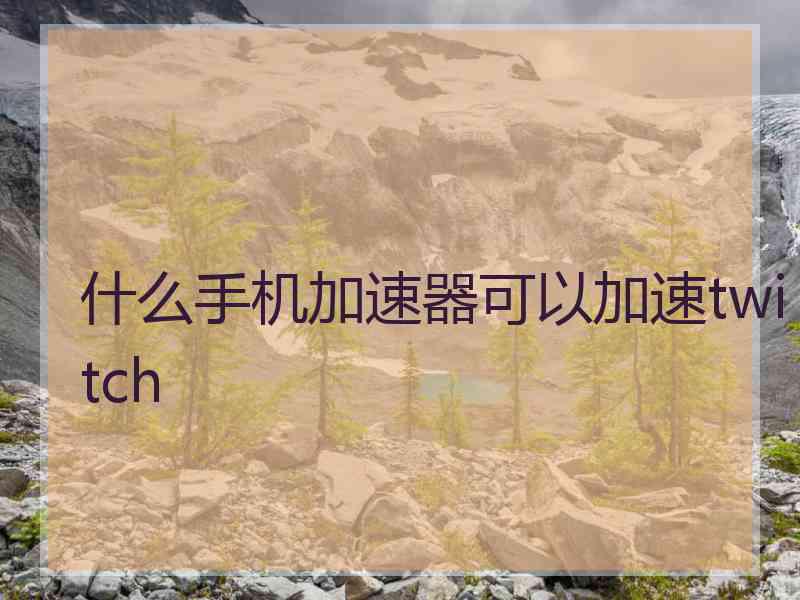 什么手机加速器可以加速twitch