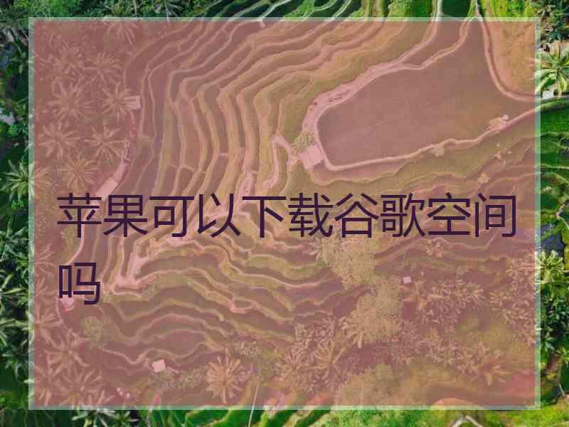 苹果可以下载谷歌空间吗