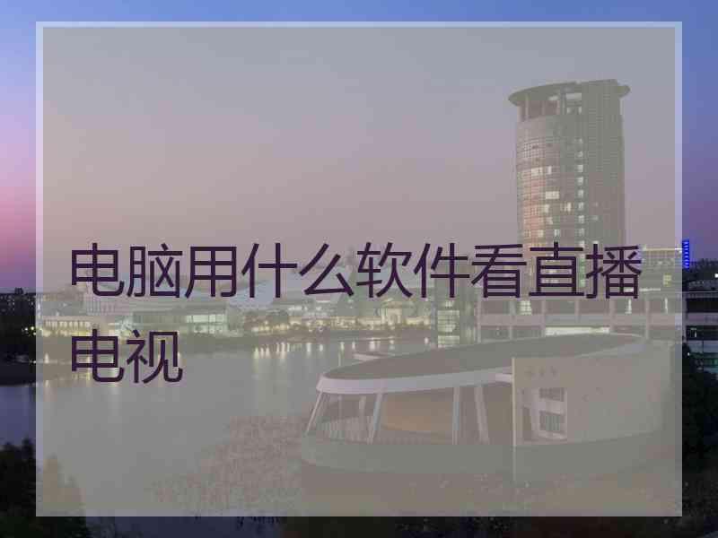 电脑用什么软件看直播电视