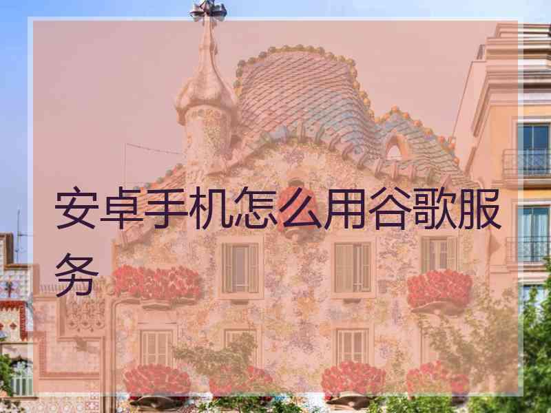 安卓手机怎么用谷歌服务