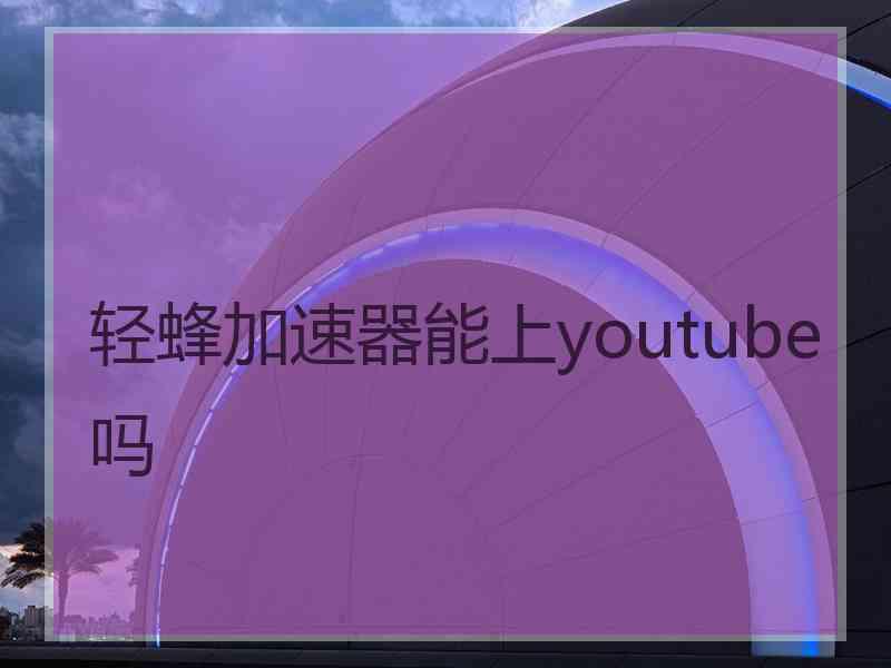 轻蜂加速器能上youtube吗