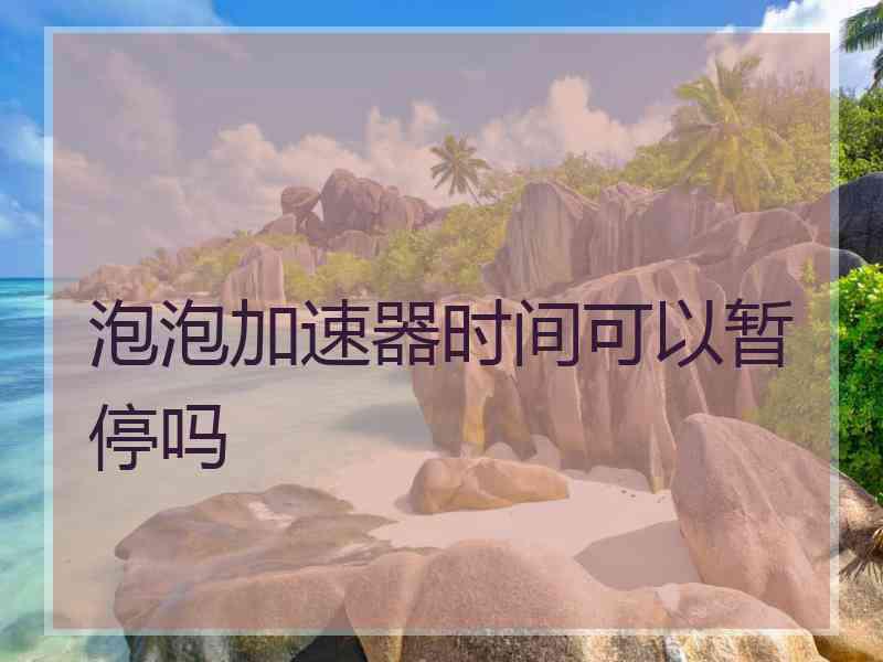 泡泡加速器时间可以暂停吗