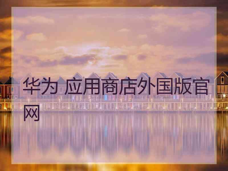 华为 应用商店外国版官网