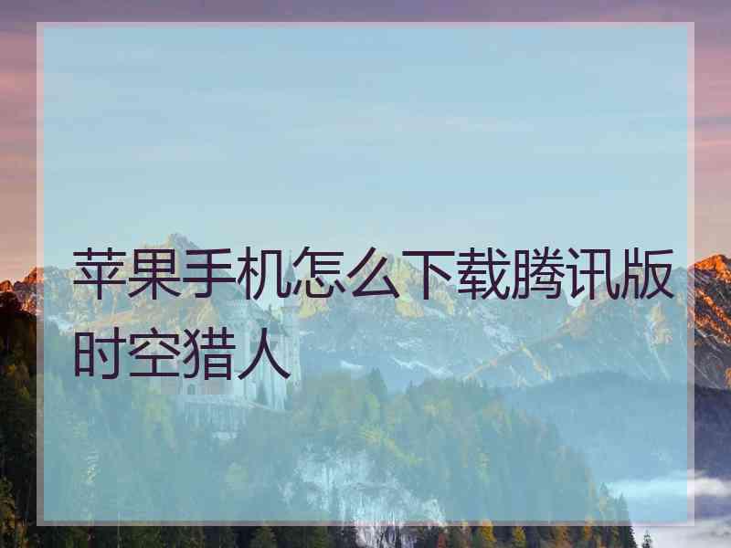 苹果手机怎么下载腾讯版时空猎人