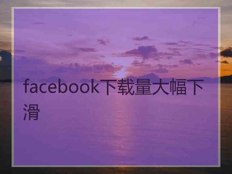 facebook下载量大幅下滑