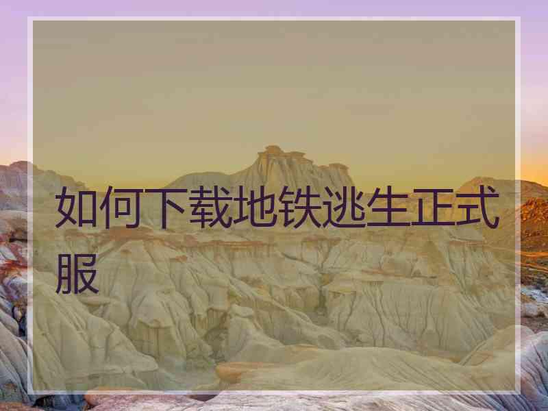 如何下载地铁逃生正式服