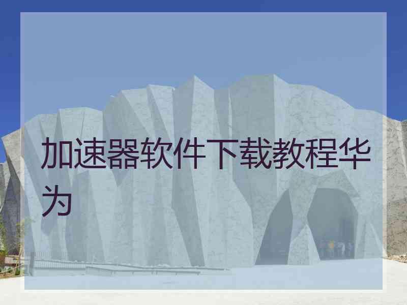 加速器软件下载教程华为