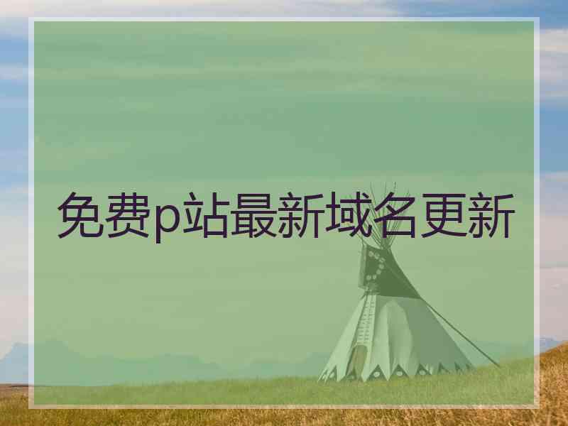 免费p站最新域名更新