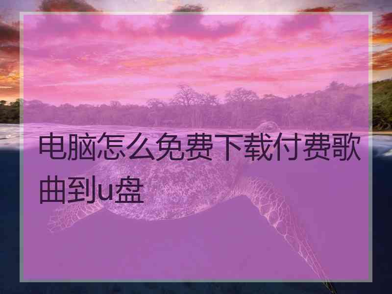 电脑怎么免费下载付费歌曲到u盘