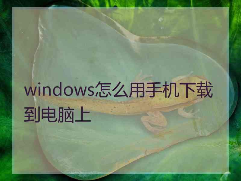 windows怎么用手机下载到电脑上