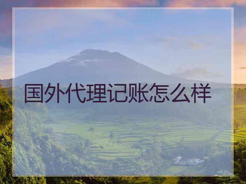 国外代理记账怎么样